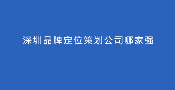 深圳品牌定位策劃公司哪家強(qiáng)